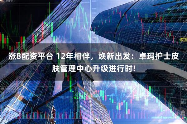 涨8配资平台 12年相伴，焕新出发：卓玛护士皮肤管理中心升级进行时!