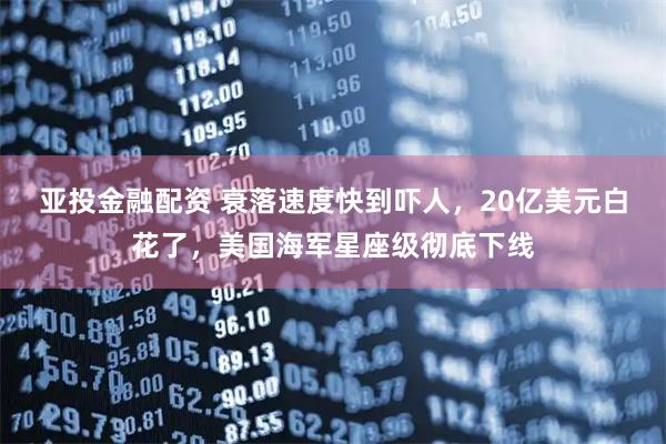亚投金融配资 衰落速度快到吓人,20亿美元白花了,美国海军星座级彻底下线