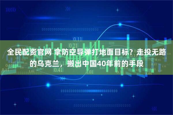 全民配资官网 拿防空导弹打地面目标？走投无路的乌克兰，搬出中国40年前的手段