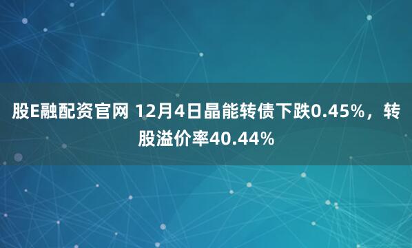 股E融配资官网 12月4日晶能转债下跌0.45%，转股溢价率40.44%