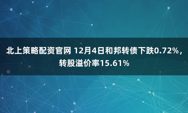 北上策略配资官网 12月4日和邦转债下跌0.72%，转股溢价率15.61%
