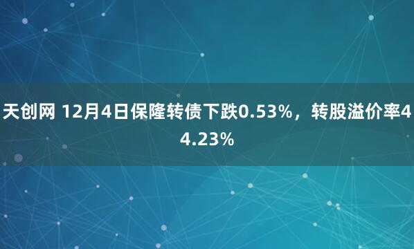 天创网 12月4日保隆转债下跌0.53%，转股溢价率44.23%