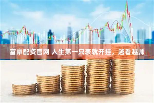 富豪配资官网 人生第一只表就开挂，越看越帅