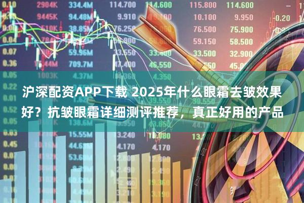 沪深配资APP下载 2025年什么眼霜去皱效果好？抗皱眼霜详细测评推荐，真正好用的产品