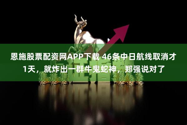 恩施股票配资网APP下载 46条中日航线取消才1天，就炸出一群牛鬼蛇神，郑强说对了