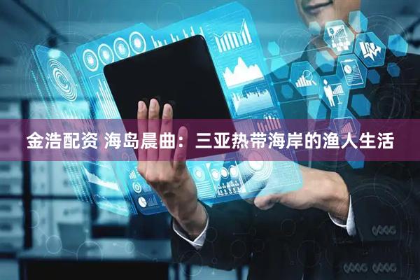 金浩配资 海岛晨曲：三亚热带海岸的渔人生活