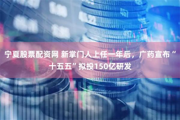 宁夏股票配资网 新掌门人上任一年后，广药宣布“十五五”拟投150亿研发