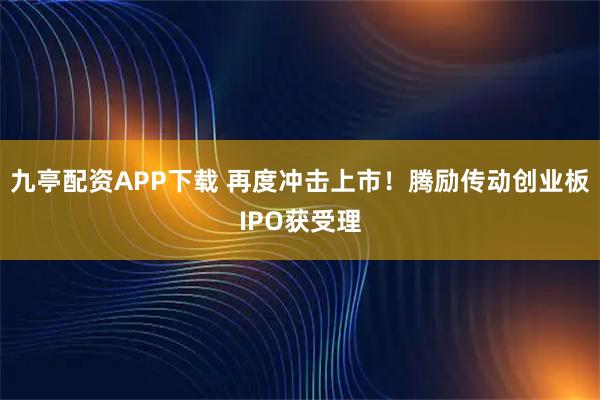 九亭配资APP下载 再度冲击上市！腾励传动创业板IPO获受理