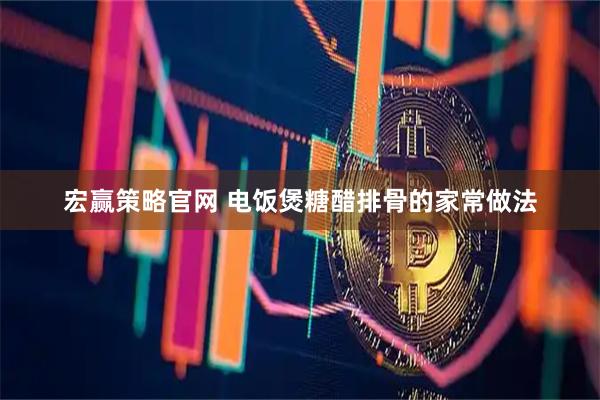 宏赢策略官网 电饭煲糖醋排骨的家常做法