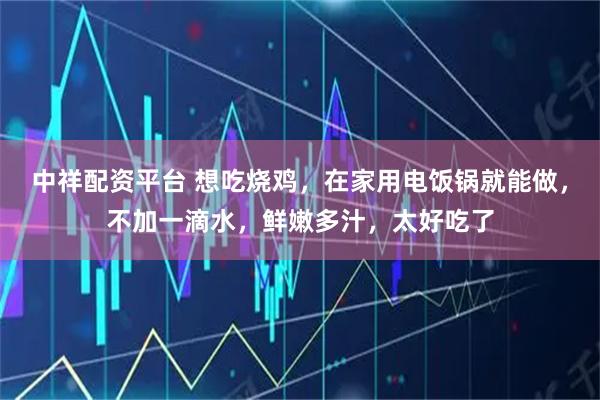 中祥配资平台 想吃烧鸡，在家用电饭锅就能做，不加一滴水，鲜嫩多汁，太好吃了