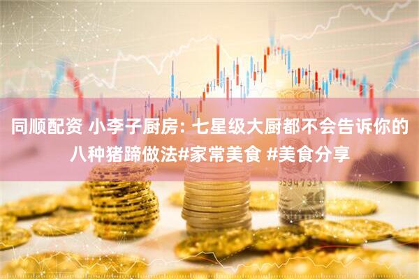 同顺配资 小李子厨房: 七星级大厨都不会告诉你的八种猪蹄做法#家常美食 #美食分享