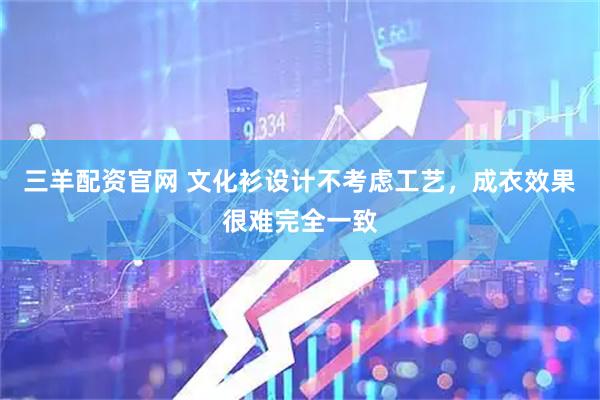 三羊配资官网 文化衫设计不考虑工艺，成衣效果很难完全一致