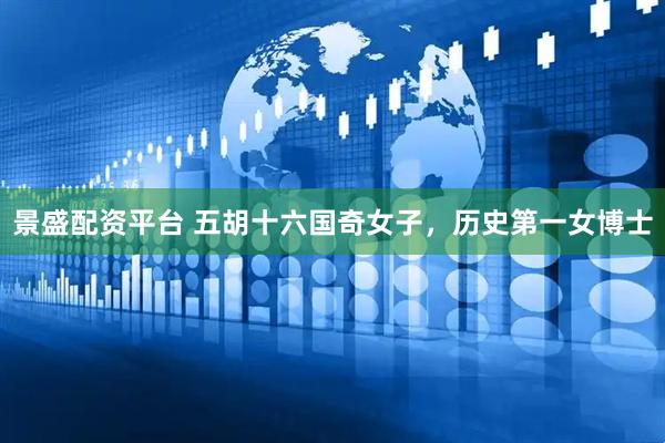 景盛配资平台 五胡十六国奇女子，历史第一女博士