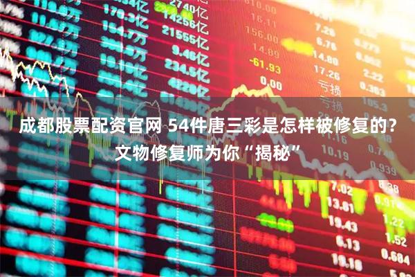 成都股票配资官网 54件唐三彩是怎样被修复的？文物修复师为你“揭秘”