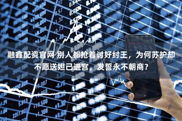 融鑫配资官网 别人都抢着讨好纣王，为何苏护却不愿送妲己进宫，发誓永不朝商？