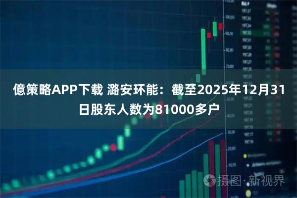 億策略APP下载 潞安环能：截至2025年12月31日股东人数为81000多户