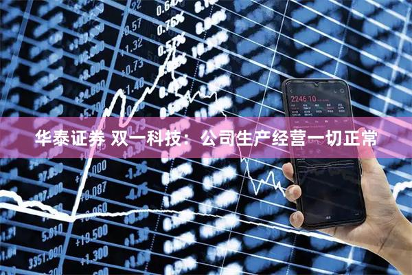 华泰证券 双一科技：公司生产经营一切正常