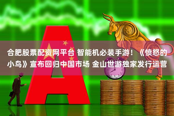 合肥股票配资网平台 智能机必装手游！《愤怒的小鸟》宣布回归中国市场 金山世游独家发行运营
