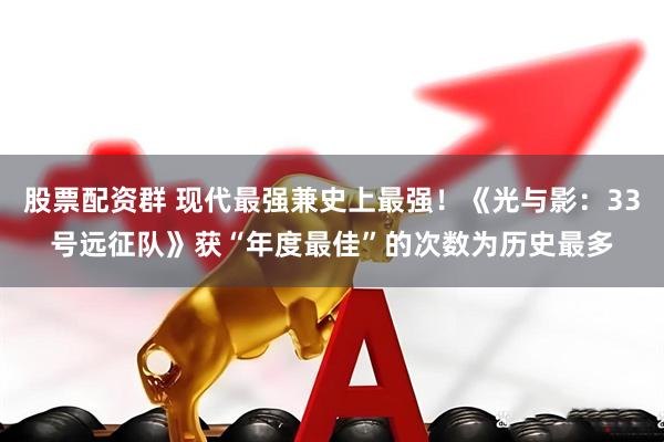 股票配资群 现代最强兼史上最强！《光与影：33号远征队》获“年度最佳”的次数为历史最多