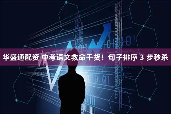 华盛通配资 中考语文救命干货！句子排序 3 步秒杀