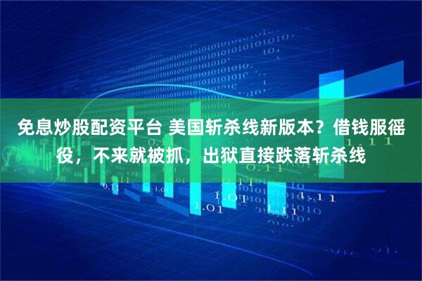 免息炒股配资平台 美国斩杀线新版本？借钱服徭役，不来就被抓，出狱直接跌落斩杀线