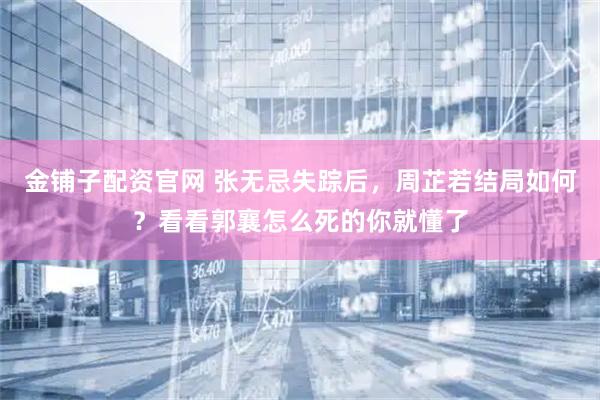 金铺子配资官网 张无忌失踪后，周芷若结局如何？看看郭襄怎么死的你就懂了