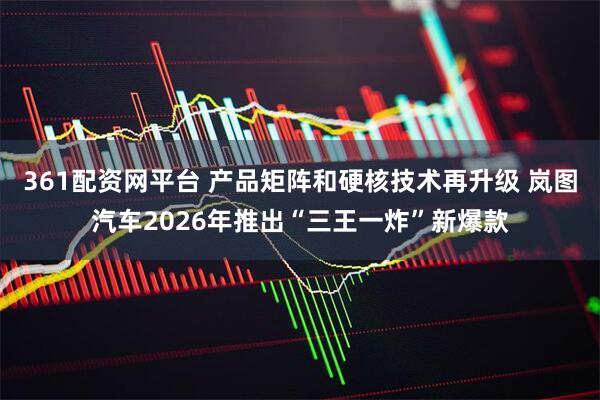 361配资网平台 产品矩阵和硬核技术再升级 岚图汽车2026年推出“三王一炸”新爆款