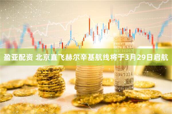 盈亚配资 北京直飞赫尔辛基航线将于3月29日启航