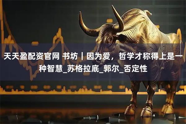 天天盈配资官网 书坊｜因为爱，哲学才称得上是一种智慧_苏格拉底_郭尔_否定性