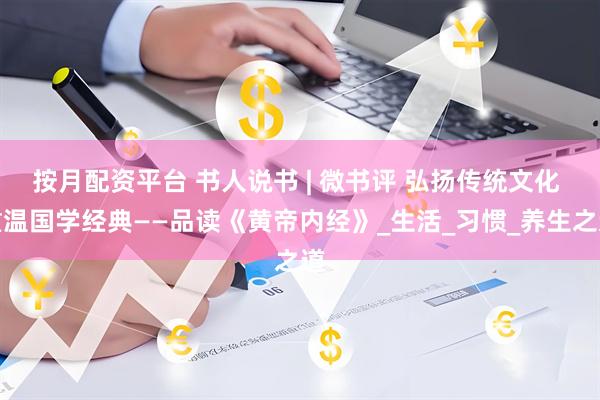 按月配资平台 书人说书 | 微书评 弘扬传统文化 重温国学经典——品读《黄帝内经》_生活_习惯_养生之道