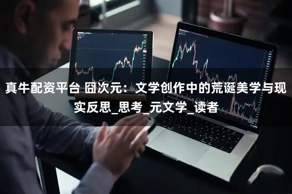 真牛配资平台 囧次元：文学创作中的荒诞美学与现实反思_思考_元文学_读者