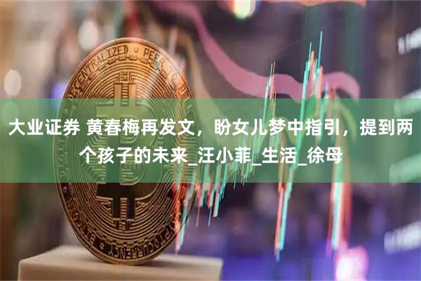 大业证券 黄春梅再发文，盼女儿梦中指引，提到两个孩子的未来_汪小菲_生活_徐母