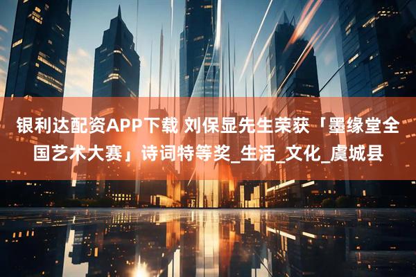 银利达配资APP下载 刘保显先生荣获「墨缘堂全国艺术大赛」诗词特等奖_生活_文化_虞城县