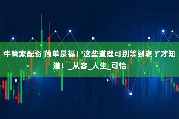 牛管家配资 简单是福！这些道理可别等到老了才知道！_从容_人生_可怡