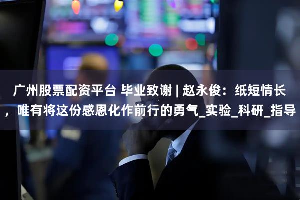 广州股票配资平台 毕业致谢 | 赵永俊：纸短情长，唯有将这份感恩化作前行的勇气_实验_科研_指导