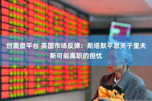 创赢盘平台 英国市场反弹：斯塔默平息关于里夫斯可能离职的担忧
