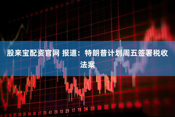股来宝配资官网 报道：特朗普计划周五签署税收法案