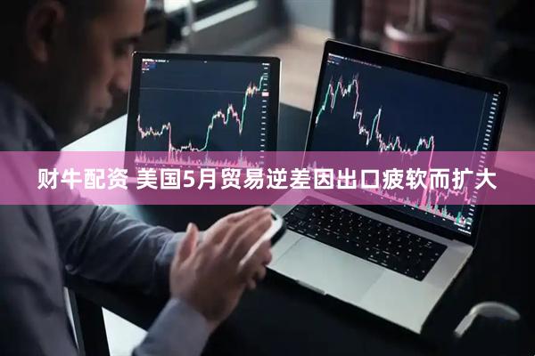 财牛配资 美国5月贸易逆差因出口疲软而扩大