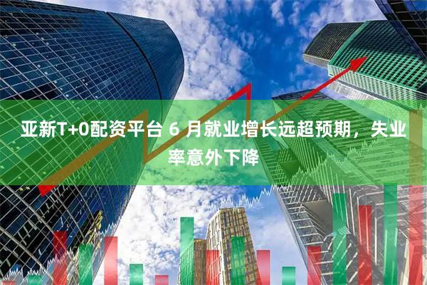 亚新T+0配资平台 6 月就业增长远超预期，失业率意外下降