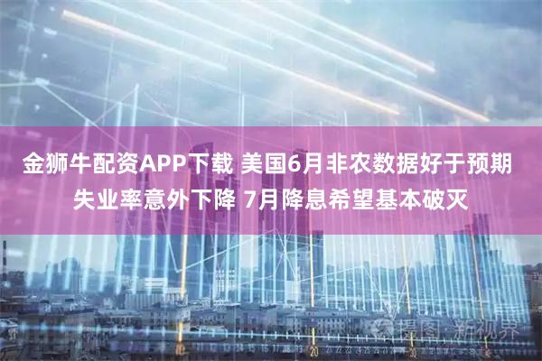 金狮牛配资APP下载 美国6月非农数据好于预期 失业率意外下降 7月降息希望基本破灭