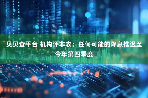 贝贝查平台 机构评非农：任何可能的降息推迟至今年第四季度