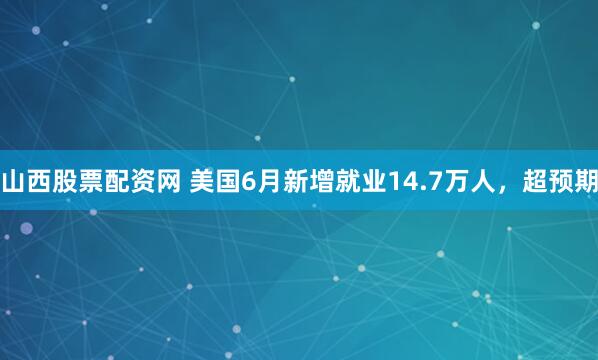 山西股票配资网 美国6月新增就业14.7万人，超预期