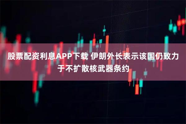 股票配资利息APP下载 伊朗外长表示该国仍致力于不扩散核武器条约