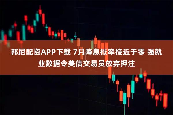 邦尼配资APP下载 7月降息概率接近于零 强就业数据令美债交易员放弃押注