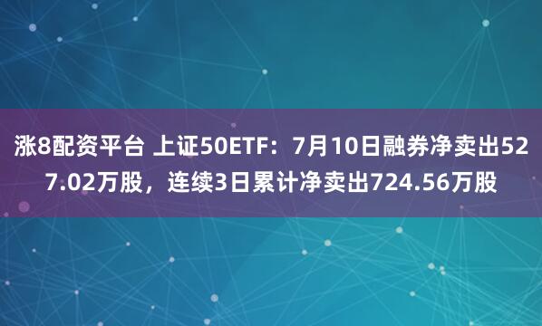 涨8配资平台 上证50ETF：7月10日融券净卖出527.02万股，连续3日累计净卖出724.56万股
