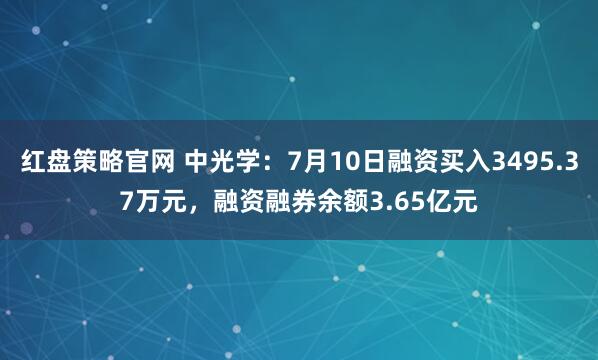 红盘策略官网 中光学：7月10日融资买入3495.37万元，融资融券余额3.65亿元