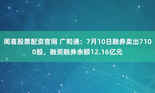 闻喜股票配资官网 广和通：7月10日融券卖出7100股，融资融券余额12.16亿元