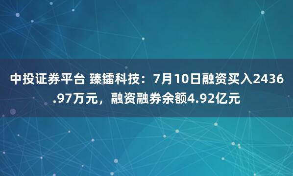 中投证券平台 臻镭科技：7月10日融资买入2436.97万元，融资融券余额4.92亿元