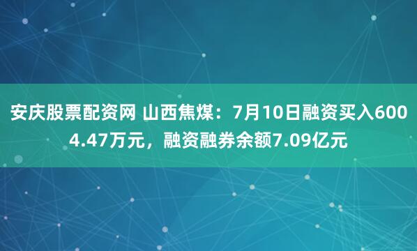 安庆股票配资网 山西焦煤：7月10日融资买入6004.47万元，融资融券余额7.09亿元