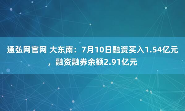 通弘网官网 大东南：7月10日融资买入1.54亿元，融资融券余额2.91亿元